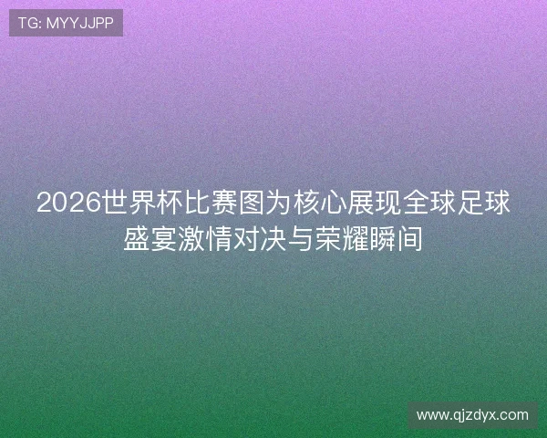 2026世界杯比赛图为核心展现全球足球盛宴激情对决与荣耀瞬间